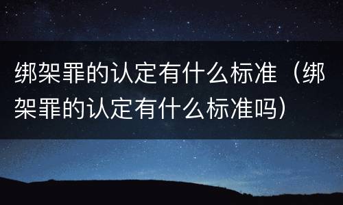 绑架罪的认定有什么标准（绑架罪的认定有什么标准吗）