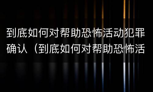 到底如何对帮助恐怖活动犯罪确认（到底如何对帮助恐怖活动犯罪确认关系）