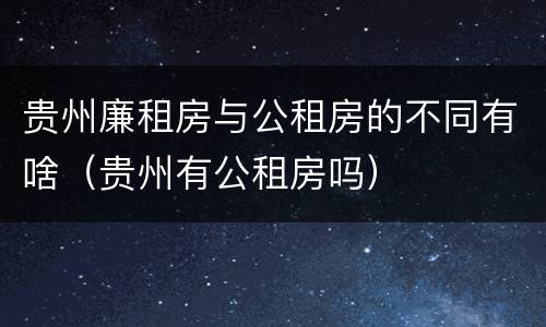 贵州廉租房与公租房的不同有啥（贵州有公租房吗）
