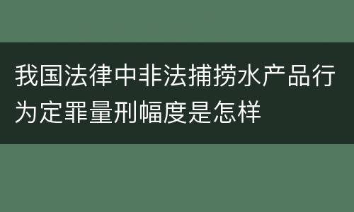 我国法律中非法捕捞水产品行为定罪量刑幅度是怎样