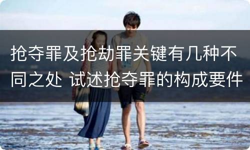 抢夺罪及抢劫罪关键有几种不同之处 试述抢夺罪的构成要件以及与抢劫罪的区别