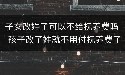 子女改姓了可以不给抚养费吗 孩子改了姓就不用付抚养费了吗