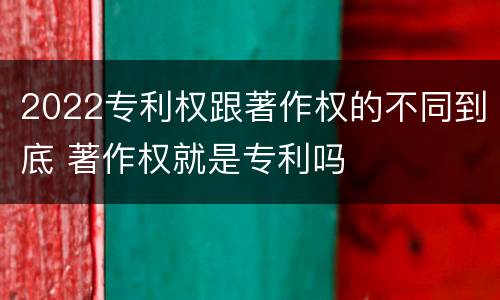 2022专利权跟著作权的不同到底 著作权就是专利吗