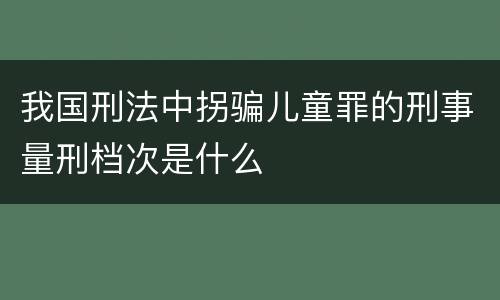 我国刑法中拐骗儿童罪的刑事量刑档次是什么