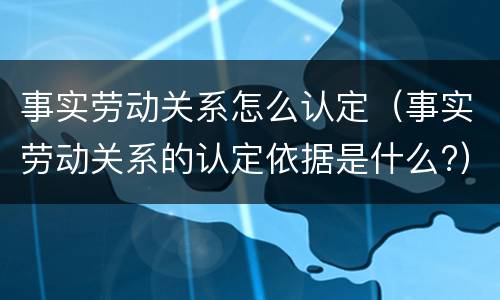 事实劳动关系怎么认定（事实劳动关系的认定依据是什么?）