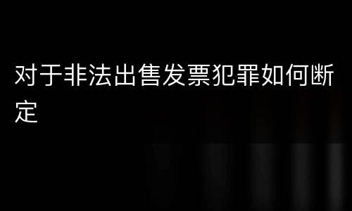 对于非法出售发票犯罪如何断定