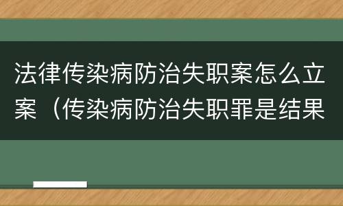 法律传染病防治失职案怎么立案（传染病防治失职罪是结果犯吗）