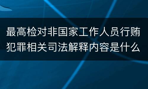 最高检对非国家工作人员行贿犯罪相关司法解释内容是什么