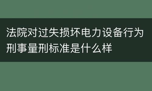 法院对过失损坏电力设备行为刑事量刑标准是什么样