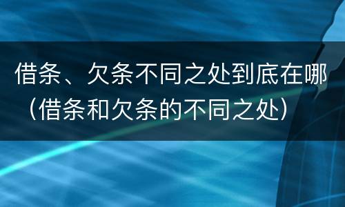 借条、欠条不同之处到底在哪（借条和欠条的不同之处）