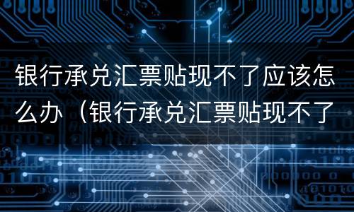 银行承兑汇票贴现不了应该怎么办（银行承兑汇票贴现不了应该怎么办理）