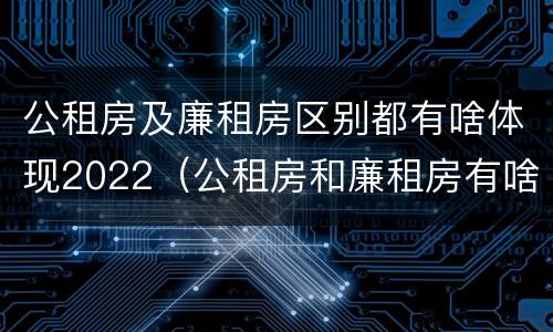 公租房及廉租房区别都有啥体现2022（公租房和廉租房有啥不同）