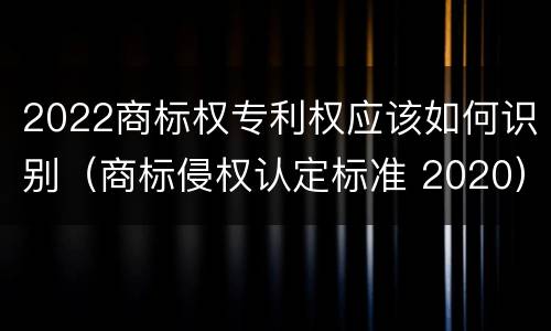 2022商标权专利权应该如何识别（商标侵权认定标准 2020）