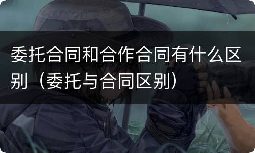 委托合同和合作合同有什么区别（委托与合同区别）