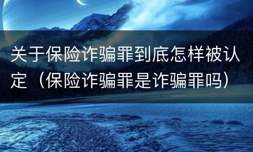 关于保险诈骗罪到底怎样被认定（保险诈骗罪是诈骗罪吗）