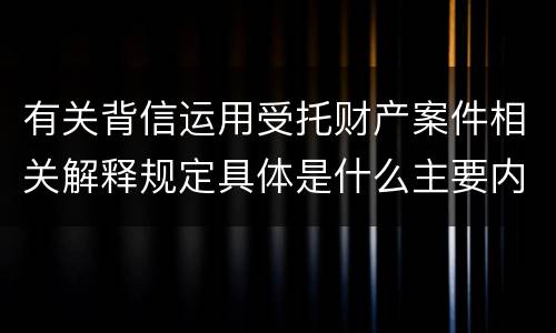 有关背信运用受托财产案件相关解释规定具体是什么主要内容