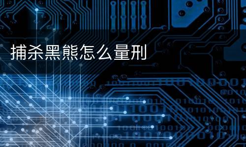 捕杀黑熊怎么量刑