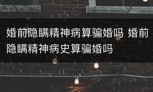 婚前隐瞒精神病算骗婚吗 婚前隐瞒精神病史算骗婚吗