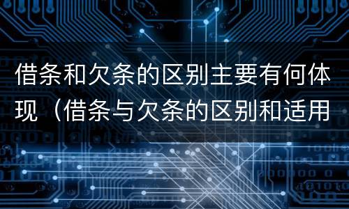 借条和欠条的区别主要有何体现（借条与欠条的区别和适用要点）
