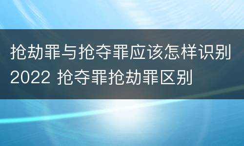 抢劫罪与抢夺罪应该怎样识别2022 抢夺罪抢劫罪区别