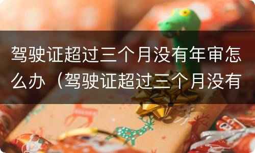 驾驶证超过三个月没有年审怎么办（驾驶证超过三个月没有年审怎么办理）