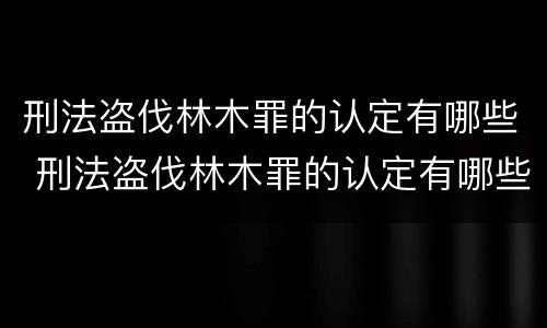 刑法盗伐林木罪的认定有哪些 刑法盗伐林木罪的认定有哪些标准