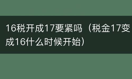 16税开成17要紧吗（税金17变成16什么时候开始）