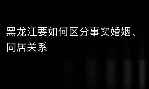 黑龙江要如何区分事实婚姻、同居关系