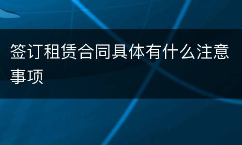 签订租赁合同具体有什么注意事项