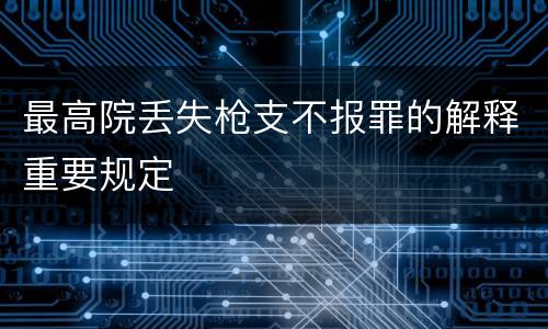 最高院丢失枪支不报罪的解释重要规定
