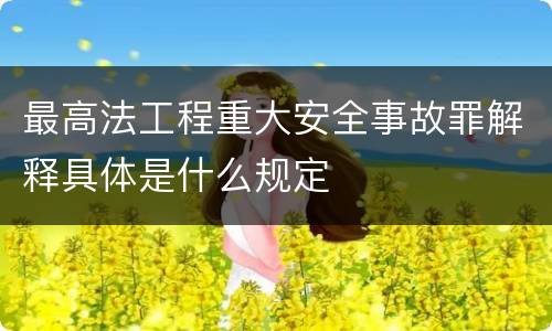 最高法工程重大安全事故罪解释具体是什么规定