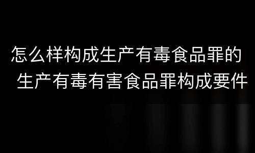 怎么样构成生产有毒食品罪的 生产有毒有害食品罪构成要件