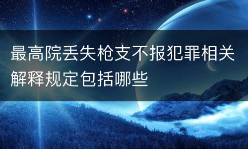 最高院丢失枪支不报犯罪相关解释规定包括哪些