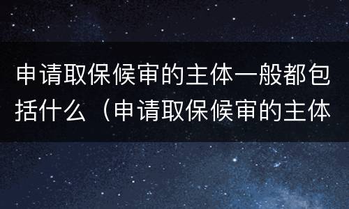 申请取保候审的主体一般都包括什么（申请取保候审的主体一般都包括什么人）