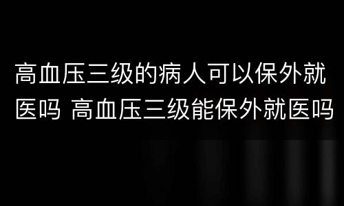 高血压三级的病人可以保外就医吗 高血压三级能保外就医吗