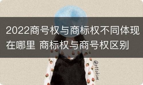 2022商号权与商标权不同体现在哪里 商标权与商号权区别