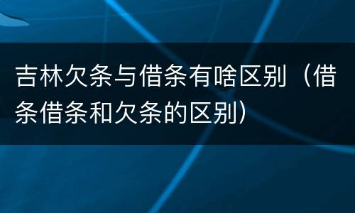 吉林欠条与借条有啥区别（借条借条和欠条的区别）