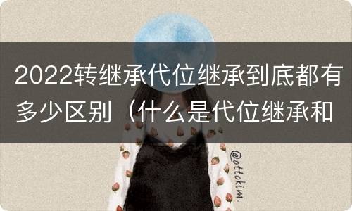 2022转继承代位继承到底都有多少区别（什么是代位继承和转继承）