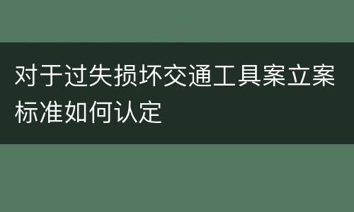 对于过失损坏交通工具案立案标准如何认定
