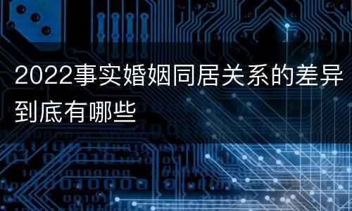 2022事实婚姻同居关系的差异到底有哪些