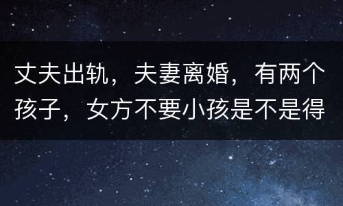 丈夫出轨，夫妻离婚，有两个孩子，女方不要小孩是不是得付抚养费
