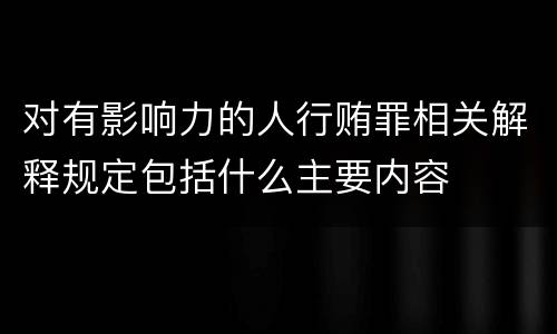 对有影响力的人行贿罪相关解释规定包括什么主要内容