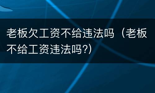 老板欠工资不给违法吗（老板不给工资违法吗?）