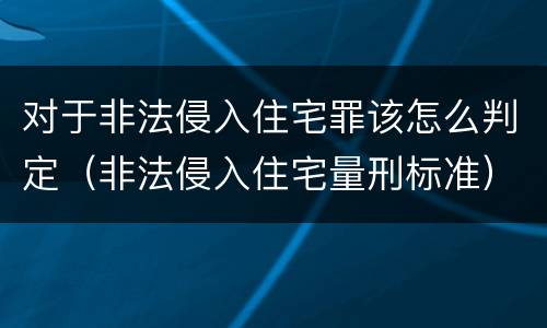 对于非法侵入住宅罪该怎么判定（非法侵入住宅量刑标准）
