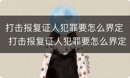 打击报复证人犯罪要怎么界定 打击报复证人犯罪要怎么界定呢