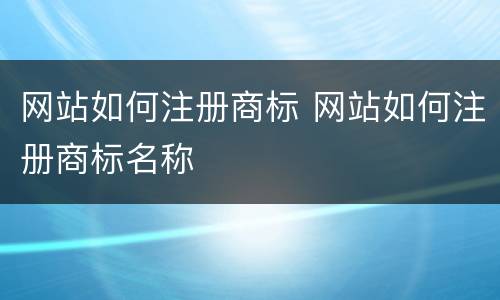 网站如何注册商标 网站如何注册商标名称