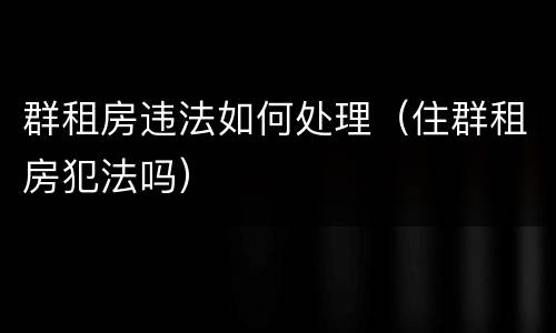 群租房违法如何处理（住群租房犯法吗）
