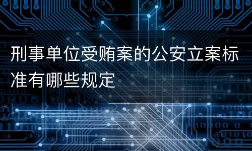 刑事单位受贿案的公安立案标准有哪些规定