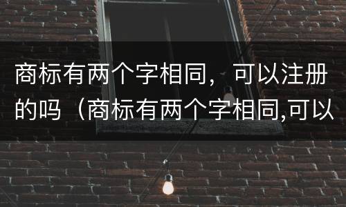 商标有两个字相同，可以注册的吗（商标有两个字相同,可以注册的吗为什么）