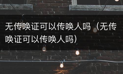 无传唤证可以传唤人吗（无传唤证可以传唤人吗）